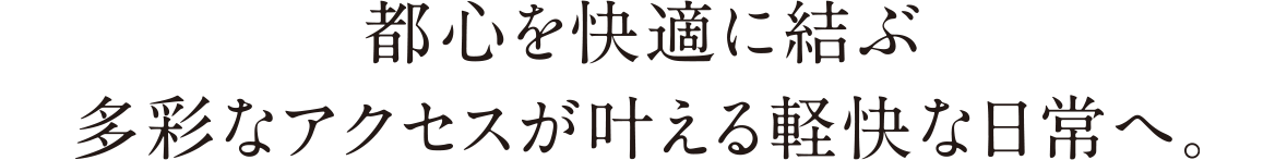 都心を快適に結ぶ多彩なアクセスが叶える軽快な日常へ。